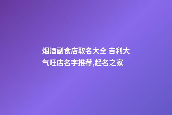 烟酒副食店取名大全 吉利大气旺店名字推荐,起名之家-第1张-店铺起名-玄机派